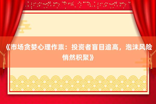 《市场贪婪心理作祟：投资者盲目追高，泡沫风险悄然积聚》