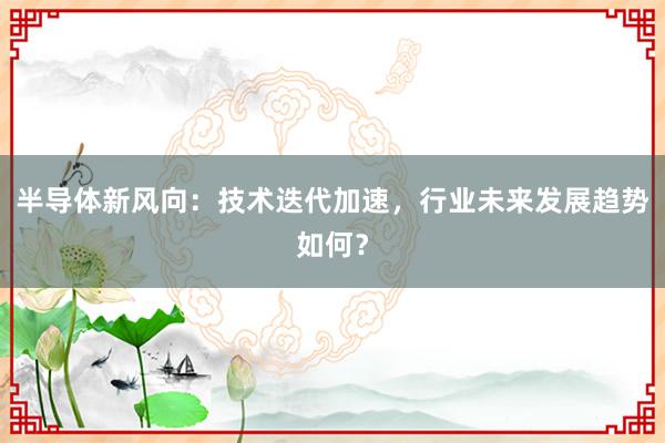 半导体新风向：技术迭代加速，行业未来发展趋势如何？