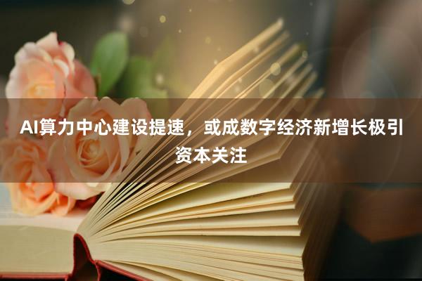 AI算力中心建设提速，或成数字经济新增长极引资本关注