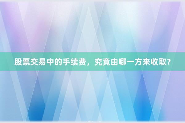 股票交易中的手续费，究竟由哪一方来收取？