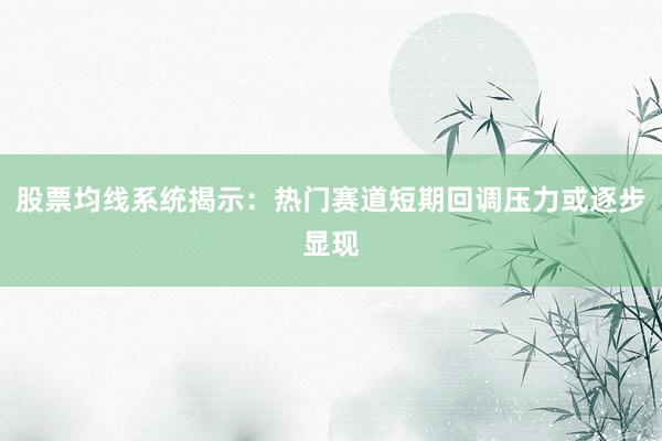 股票均线系统揭示：热门赛道短期回调压力或逐步显现