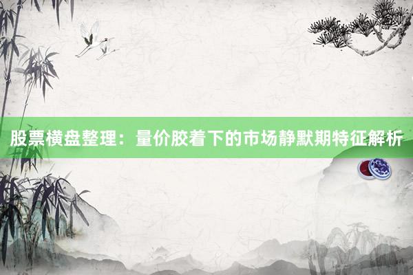 股票横盘整理：量价胶着下的市场静默期特征解析