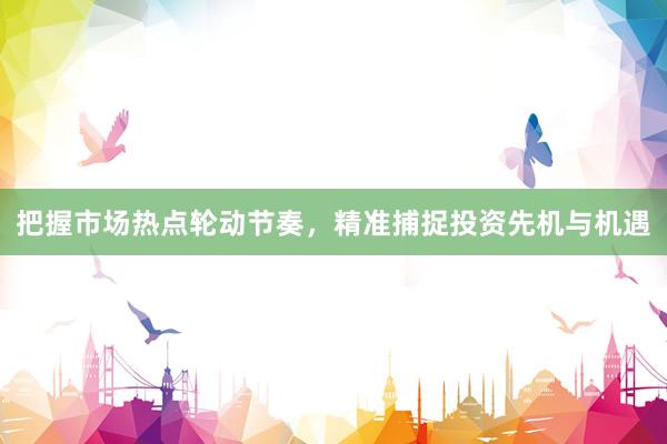 把握市场热点轮动节奏，精准捕捉投资先机与机遇