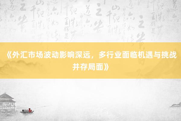 《外汇市场波动影响深远，多行业面临机遇与挑战并存局面》