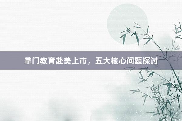 掌门教育赴美上市，五大核心问题探讨