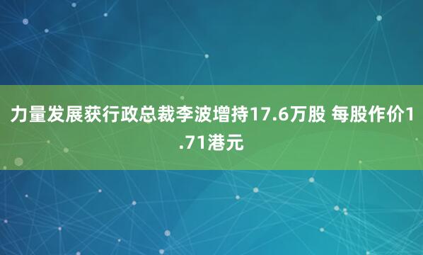 力量发展获行政总裁李波增持17.6万股 每股作价1.71港元