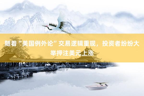 随着“美国例外论”交易逻辑重现，投资者纷纷大举押注美元上涨