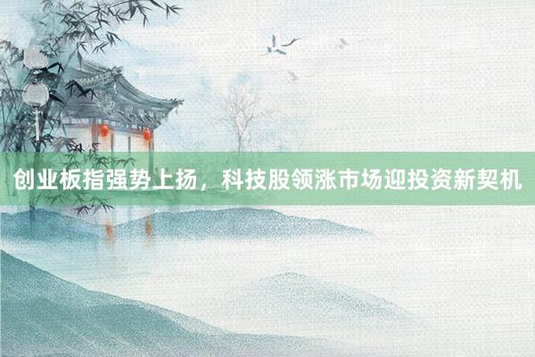 创业板指强势上扬，科技股领涨市场迎投资新契机