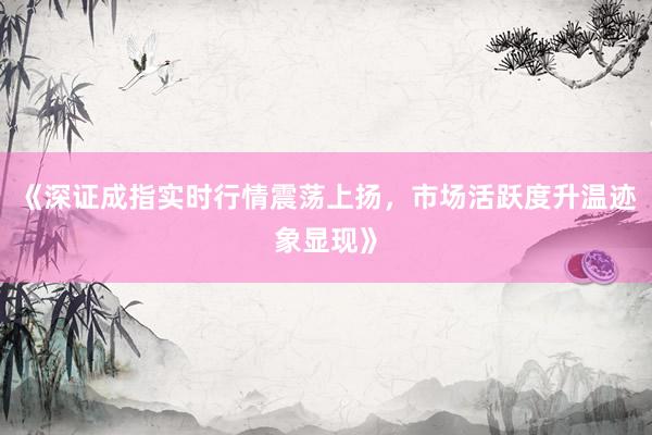 《深证成指实时行情震荡上扬，市场活跃度升温迹象显现》