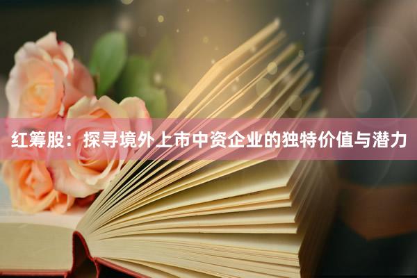 红筹股：探寻境外上市中资企业的独特价值与潜力