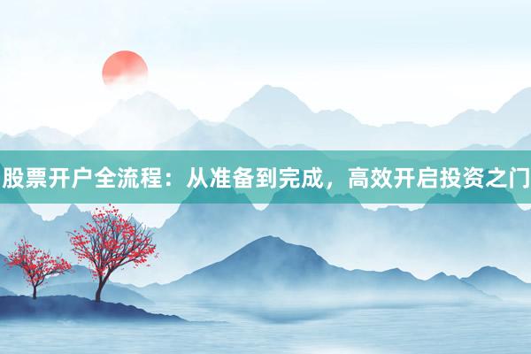 股票开户全流程：从准备到完成，高效开启投资之门