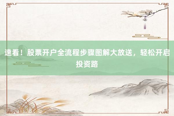 速看！股票开户全流程步骤图解大放送，轻松开启投资路