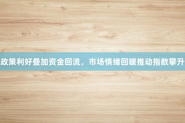 政策利好叠加资金回流，市场情绪回暖推动指数攀升