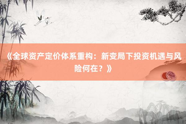 《全球资产定价体系重构：新变局下投资机遇与风险何在？》