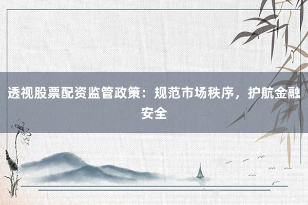 透视股票配资监管政策：规范市场秩序，护航金融安全