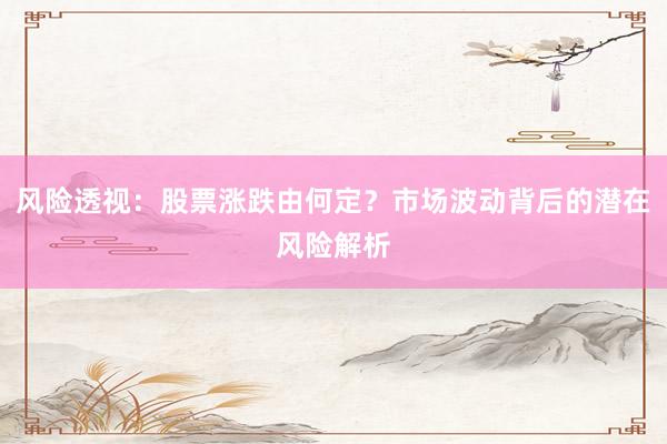 风险透视：股票涨跌由何定？市场波动背后的潜在风险解析