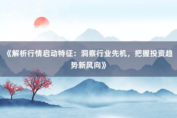 《解析行情启动特征：洞察行业先机，把握投资趋势新风向》