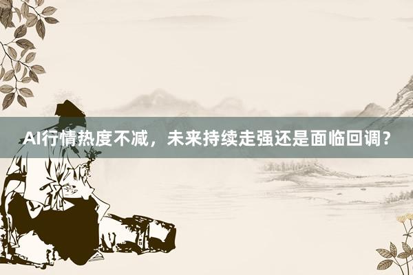 AI行情热度不减，未来持续走强还是面临回调？