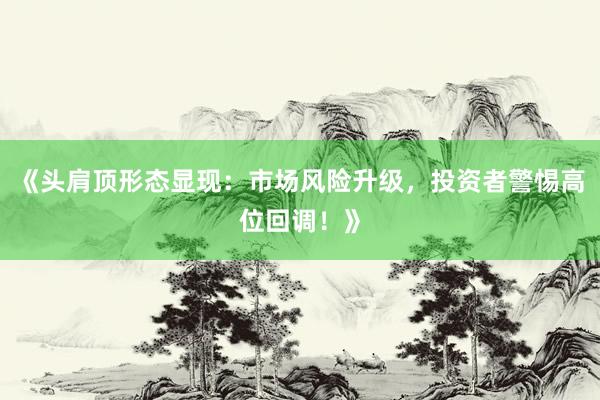 《头肩顶形态显现：市场风险升级，投资者警惕高位回调！》