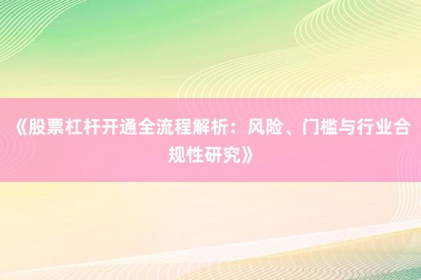 《股票杠杆开通全流程解析：风险、门槛与行业合规性研究》