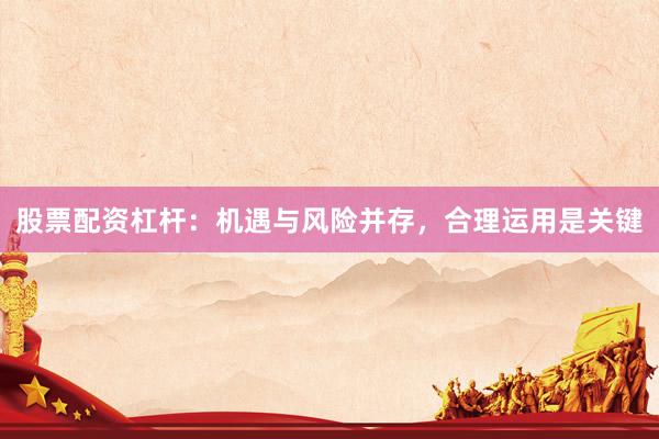 股票配资杠杆：机遇与风险并存，合理运用是关键