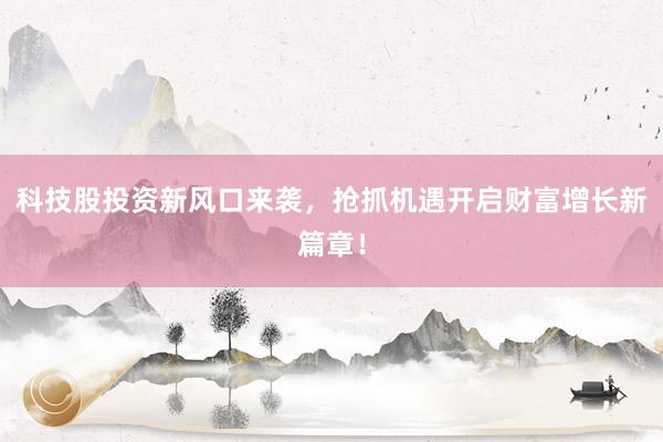科技股投资新风口来袭，抢抓机遇开启财富增长新篇章！