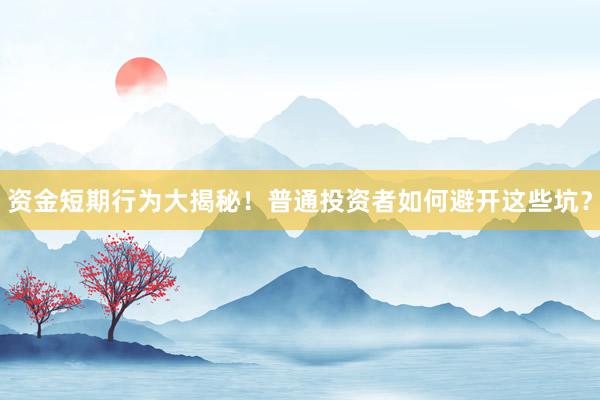 资金短期行为大揭秘！普通投资者如何避开这些坑？