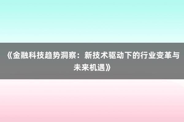 《金融科技趋势洞察：新技术驱动下的行业变革与未来机遇》