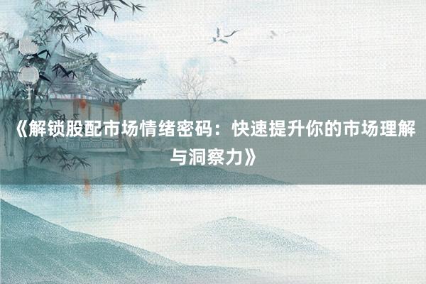 《解锁股配市场情绪密码：快速提升你的市场理解与洞察力》