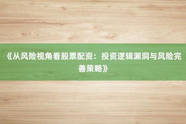 《从风险视角看股票配资：投资逻辑漏洞与风险完善策略》