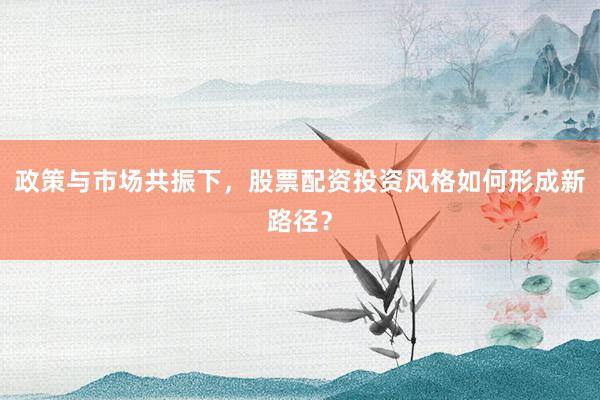 政策与市场共振下，股票配资投资风格如何形成新路径？