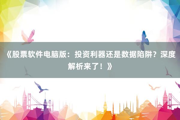 《股票软件电脑版：投资利器还是数据陷阱？深度解析来了！》