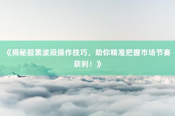 《揭秘股票波段操作技巧，助你精准把握市场节奏获利！》