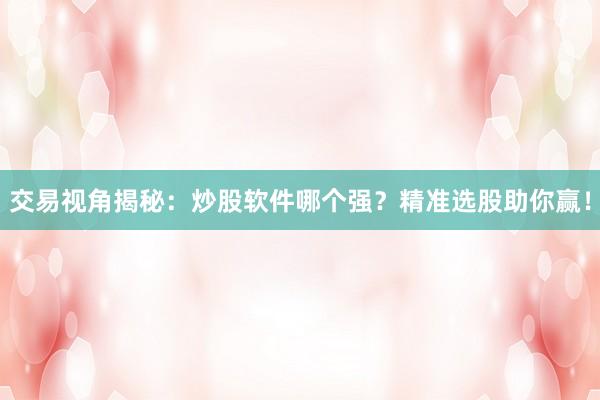 交易视角揭秘：炒股软件哪个强？精准选股助你赢！