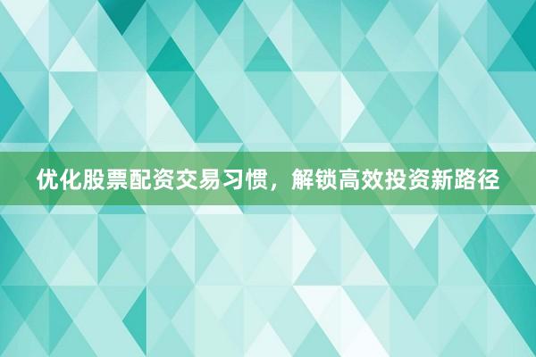 优化股票配资交易习惯，解锁高效投资新路径