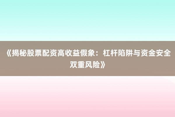 《揭秘股票配资高收益假象：杠杆陷阱与资金安全双重风险》