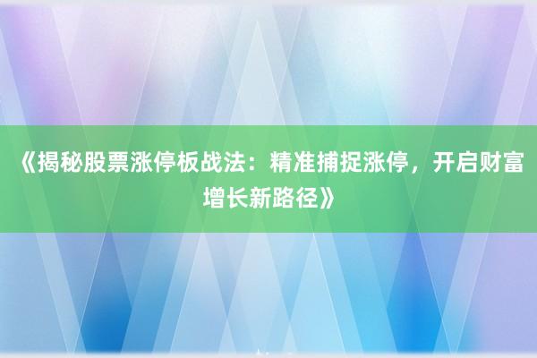 《揭秘股票涨停板战法：精准捕捉涨停，开启财富增长新路径》