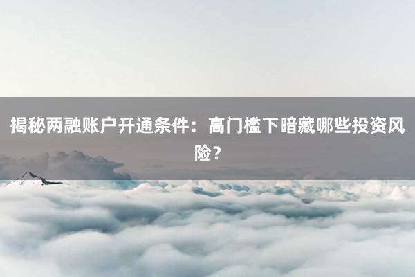 揭秘两融账户开通条件：高门槛下暗藏哪些投资风险？