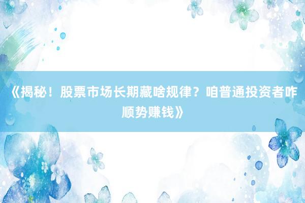 《揭秘！股票市场长期藏啥规律？咱普通投资者咋顺势赚钱》