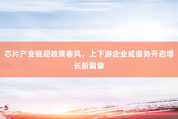 芯片产业链迎政策春风，上下游企业或借势开启增长新篇章