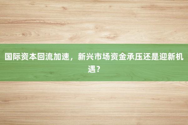 国际资本回流加速，新兴市场资金承压还是迎新机遇？