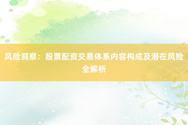 风险洞察：股票配资交易体系内容构成及潜在风险全解析