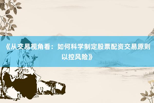 《从交易视角看：如何科学制定股票配资交易原则以控风险》