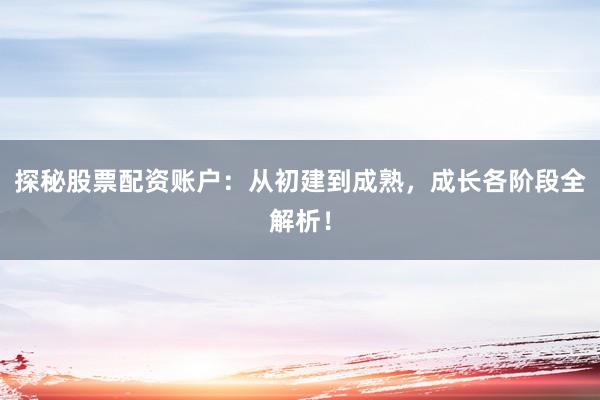 探秘股票配资账户：从初建到成熟，成长各阶段全解析！