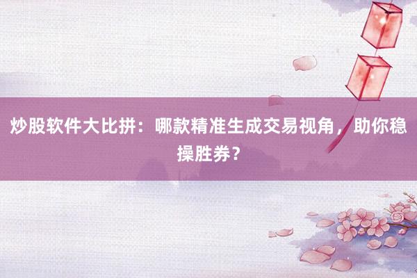 炒股软件大比拼：哪款精准生成交易视角，助你稳操胜券？