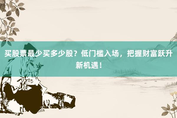 买股票最少买多少股？低门槛入场，把握财富跃升新机遇！
