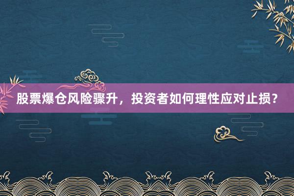 股票爆仓风险骤升，投资者如何理性应对止损？