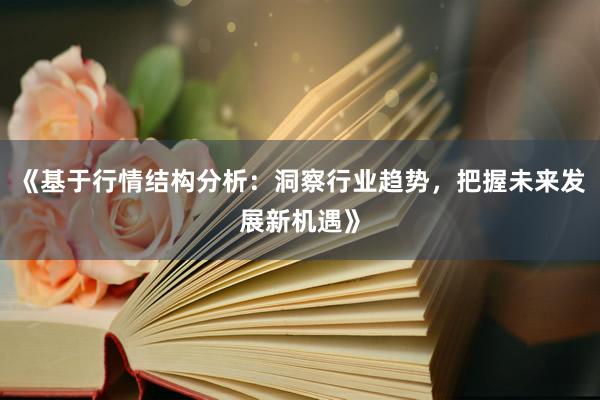 《基于行情结构分析：洞察行业趋势，把握未来发展新机遇》