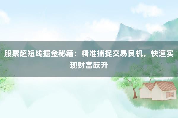 股票超短线掘金秘籍：精准捕捉交易良机，快速实现财富跃升