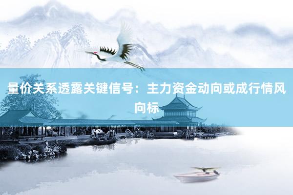 量价关系透露关键信号：主力资金动向或成行情风向标
